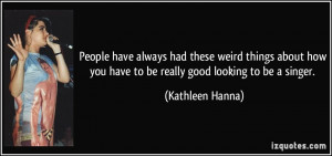 ... you have to be really good looking to be a singer. - Kathleen Hanna
