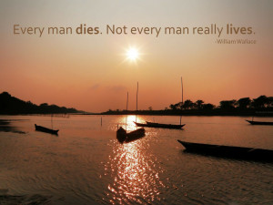 Every man dies. Not every man really lives. William Wallace