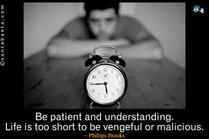 Be patient and understanding. Life is too short to be vengeful or ...