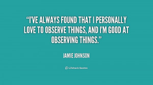 ve always found that I personally love to observe things, and I'm ...