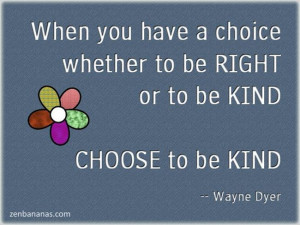 ... You Have a Choice Whether To Be Right Or To Be Kind Choose To Be Kind