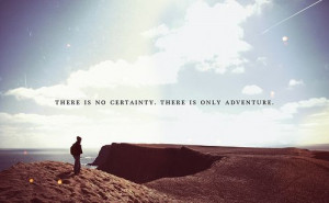 There is no certainty. There is only adventure. What new adventures do ...