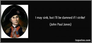 may sink, but I'll be damned if I strike! - John Paul Jones