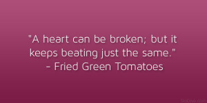 ... ; but it keeps beating just the same.” – Fried Green Tomatoes