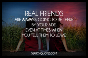Real friends are always going to be there by your side, even at times ...