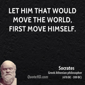 Let him that would move the world, first move himself.