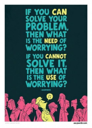 ... worrying? If you cannot solve it, then what is the use of worrying
