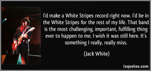 make a White Stripes record right now. I'd be in the White Stripes ...