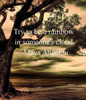 Try to be a rainbow in someone's cloud. -Maya Angelou