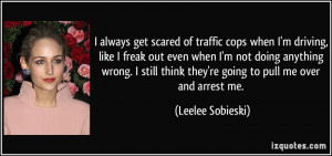 always get scared of traffic cops when I'm driving, like I freak out ...
