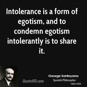 Intolerance is a form of egotism, and to condemn egotism intolerantly ...