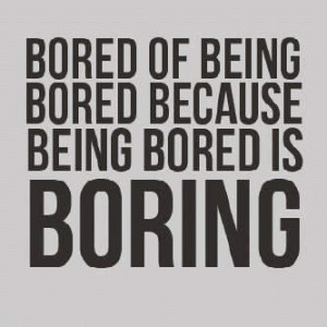 Bored of being bored because being bored is boring .