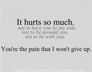 it hurts so much. not to have you by my side. not to be around you ...