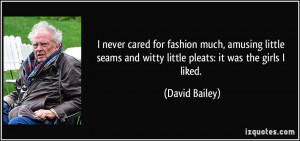 ... and witty little pleats: it was the girls I liked. - David Bailey