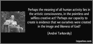 Perhaps the meaning of all human activity lies in the artistic ...