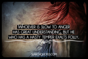 Whoever is slow to anger has great understanding, but he who has a ...