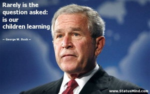 ... : is our children learning - George W. Bush Quotes - StatusMind.com