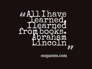 All I have learned, I learned from books. ― Abraham Lincoln