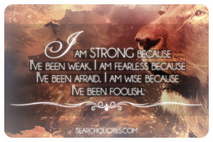 am strong because I've been weak. I am fearless because I've been ...