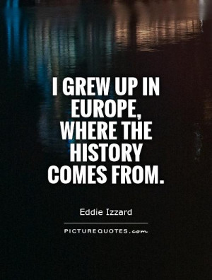 grew up in Europe, where the history comes from.