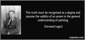 ... of an axiom in the general understanding of painting. - Fernand Leger