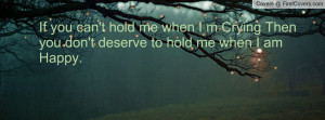If you can't hold me when I m Crying Then you don't deserve to hold me ...