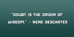 Doubt is the origin of wisdom.” – Rene Descartes