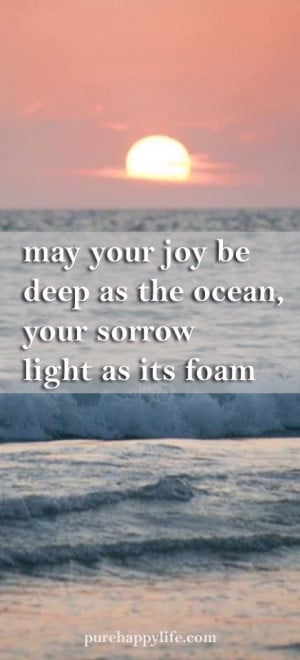 May your joy be deep as the ocean, your sorrow light as its foam