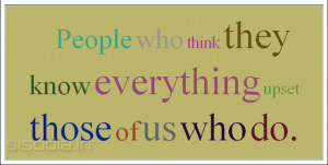 People who think they know everything upset those of us who do.