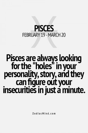 Pisces are always looking for the 'holes' in your personality and ...