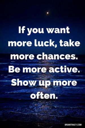 ... want more luck, take more chances. Be more active. Show up more often