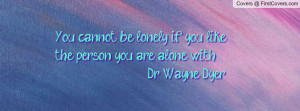 ... be lonely if you like the person you are alone with. ~Dr. Wayne Dyer