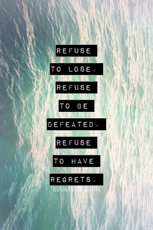 ... to lose, refuse to be defeated refuse to have regrets. Great quote