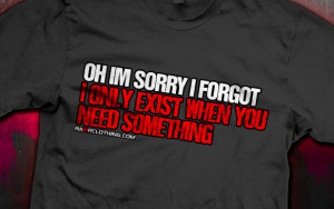 sorry-i-forgot-i-only-exist-when-you-want-something-shirts.jpg