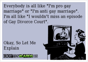 Everybody is all like I'm pro gay marriage or I'm anti gay marriage. I ...