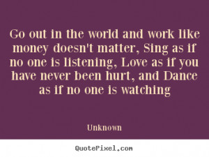 ... quotes - Go out in the world and work like money doesn't.. - Love