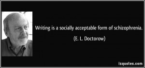 Writing is a socially acceptable form of schizophrenia. - E. L ...