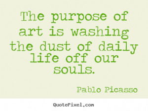 Life quote - The purpose of art is washing the dust of daily life off ...