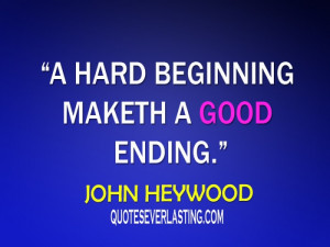 hard beginning maketh a good ending - John Heywood