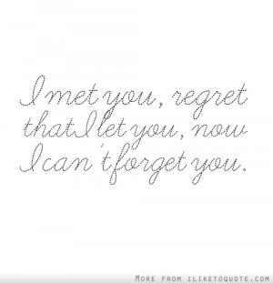met you, regret that I let you, now I can't forget you.
