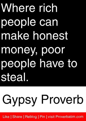 ... money, poor people have to steal. - Gypsy Proverb #proverbs #quotes