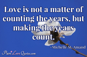 Love is not a matter of counting the years, but making the years count ...