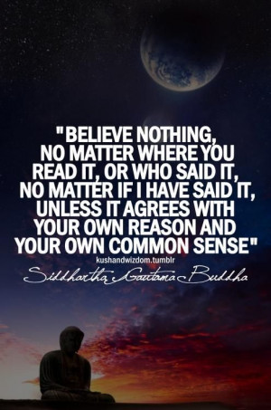 Believe nothing, unless it agrees with you own reason and common sense ...