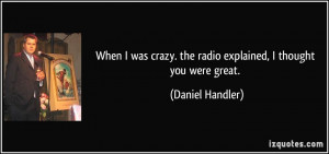 ... crazy. the radio explained, I thought you were great. - Daniel Handler