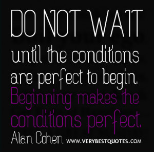 ... perfect to begin. Beginning makes the conditions perfect. Alan Cohen