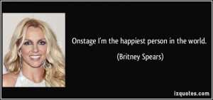 Onstage I'm the happiest person in the world. - Britney Spears