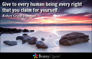 Give to every human being every right that you claim for yourself ...