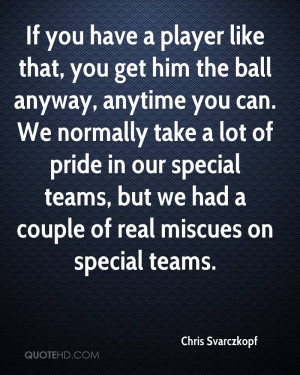 have a player like that, you get him the ball anyway, anytime you can ...