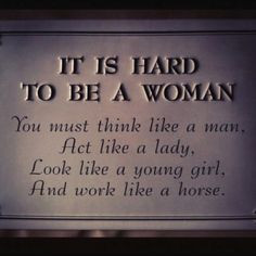 It is hard to be a woman. You must think like a man, act like a lady ...