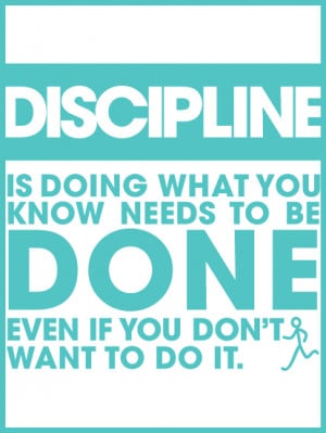Discipline: is doing what you know needs to be done even if you don't ...